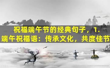 祝福端午节的经典句子，1. 端午祝福语：传承文化，共度佳节